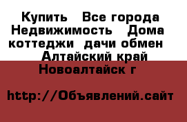 Купить - Все города Недвижимость » Дома, коттеджи, дачи обмен   . Алтайский край,Новоалтайск г.